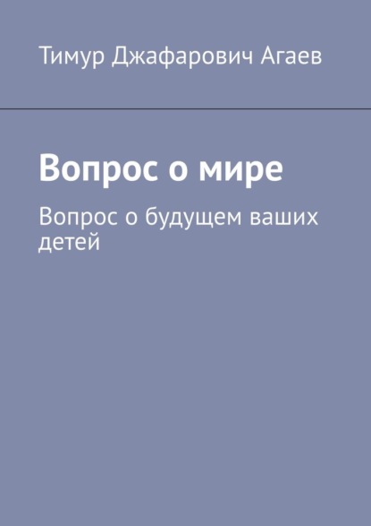 Вопрос о мире. Вопрос о будущем ваших детей - Тимур Джафарович Агаев