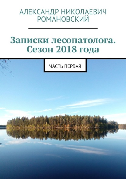 Записки лесопатолога. Сезон 2018 года. Часть первая - Александр Николаевич Романовский