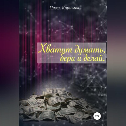 Хватит думать, бери и делай - Павел Магсумович Каримов