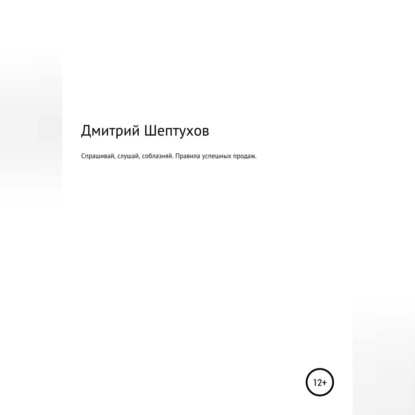 Спрашивай, слушай, соблазняй. Правила успешных продаж - Дмитрий Шептухов