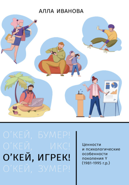 О’кей, Игрек! Ценности и психологические особенности поколения Y (1981–1995 г. р.) - Алла Иванова