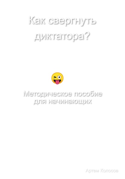 Как свергнуть диктатора? Методическое пособие для начинающих - Артем Колосов