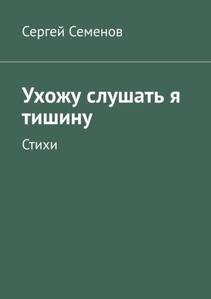 Ухожу слушать я тишину. Стихи - Сергей Семенов