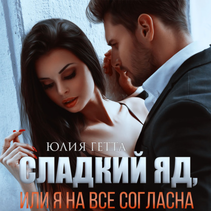 Сладкий яд, или Я на все согласна. Часть 1 - Юлия Гетта