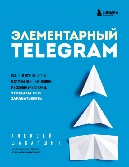 Элементарный TELEGRAM. Все, что нужно знать о самом перспективном мессенджере страны, чтобы на нем зарабатывать - Алексей Шабаршин