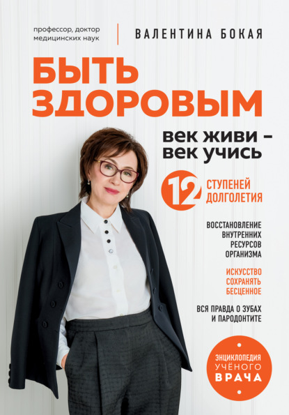 Быть здоровым : век живи – век учись. 12 ступеней долголетия — Валентина Бокая