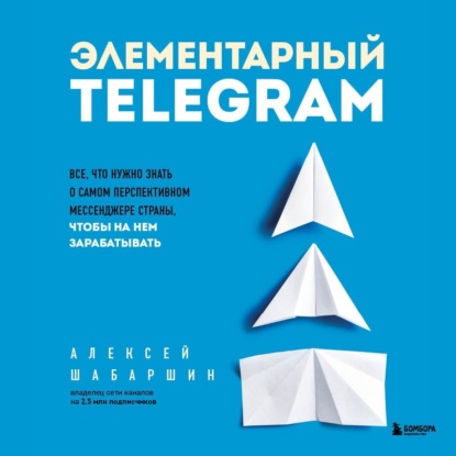 Элементарный TELEGRAM. Все, что нужно знать о самом перспективном мессенджере страны, чтобы на нем зарабатывать - Алексей Шабаршин