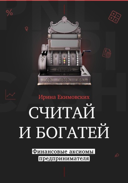 Считай и богатей: финансовые аксиомы предпринимателя - Ирина Екимовских