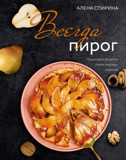 Всегда пирог. Пошаговые рецепты самых вкусных пирогов - Алена Спирина