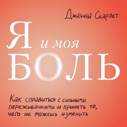 Я и моя боль. Как справиться с сильными переживаниями и принять то, чего не можешь изменить - Джанина Скарлет