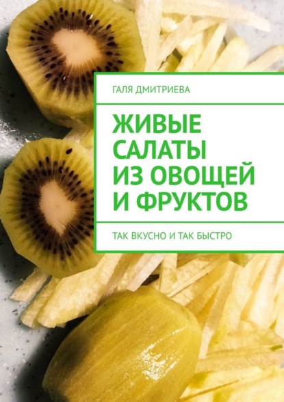 Живые салаты из овощей и фруктов. Так вкусно и так быстро — Галя Дмитриева