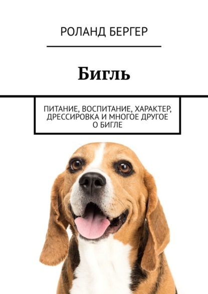 Бигль. Питание, воспитание, характер, дрессировка и многое другое о бигле — Роланд Бергер