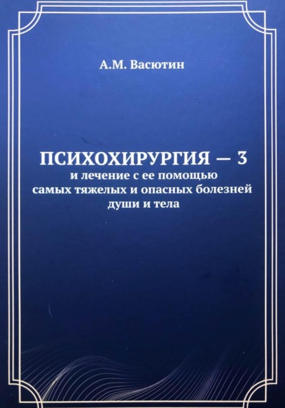 Психохирургия – 3 и лечение с ее помощью самых тяжелых и опасных болезней души и тела - Александр Михайлович Васютин