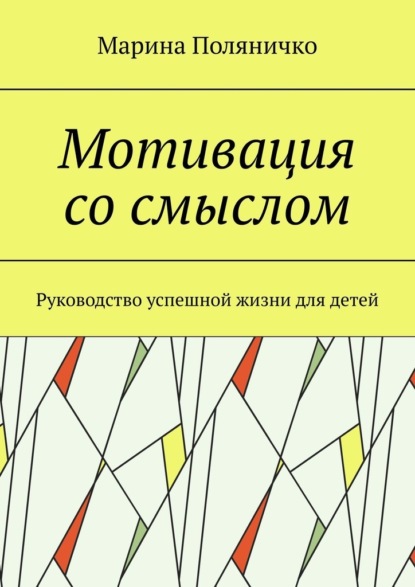 Мотивация со смыслом. Руководство успешной жизни для детей - Марина Поляничко