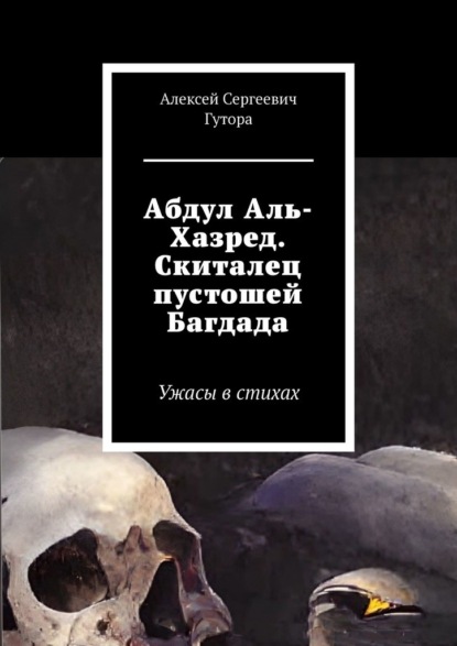 Абдул Аль-Хазред. Скиталец пустошей Багдада. Ужасы в стихах - Алексей Сергеевич Гутора