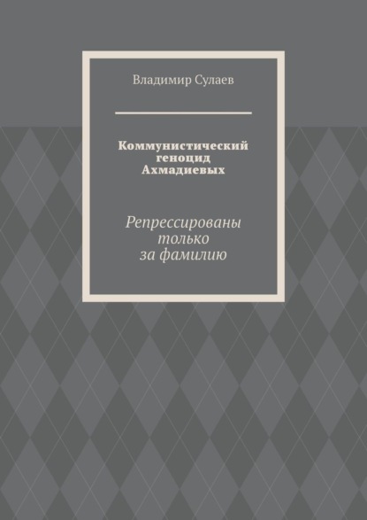 Коммунистический геноцид Ахмадиевых. Репрессированы только за фамилию - Владимир Сулаев