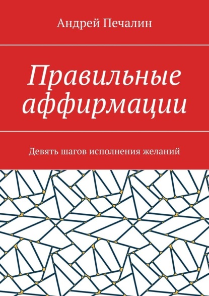 Правильные аффирмации. Девять шагов исполнения желаний - Андрей Печалин