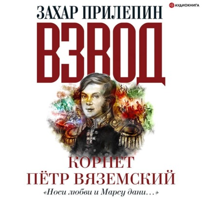 Взвод. Офицеры и ополченцы русской литературы. «Носи любви и Марсу дани…» Корнет Пётр Вяземский - Захар Прилепин