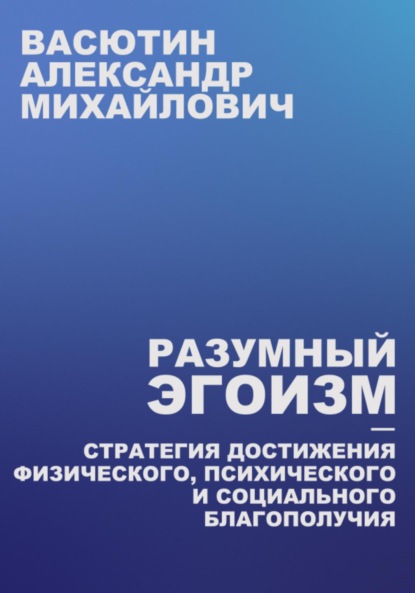 Разумный эгоизм – Стратегия достижения физического, психического и социального благополучия - Александр Михайлович Васютин