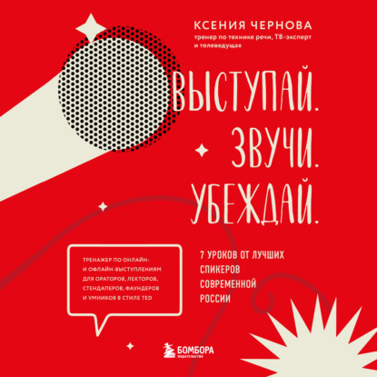 Выступай. Звучи. Убеждай. 7 уроков от лучших спикеров современной России - Ксения Чернова