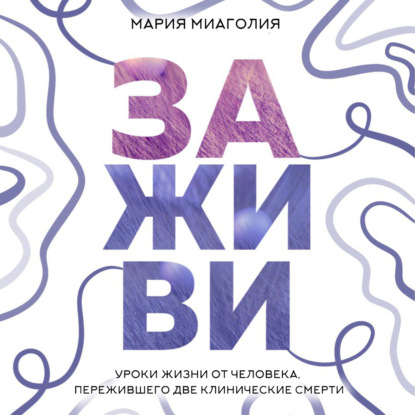 Заживи. Уроки жизни от человека, пережившего две клинические смерти — Мария Миаголия