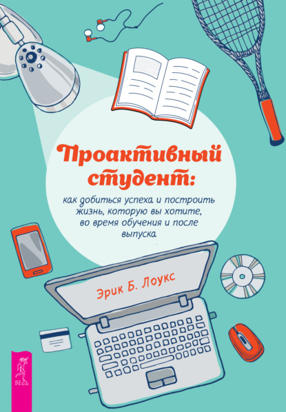 Проактивный студент. Как добиться успеха и построить жизнь, которую вы хотите, во время обучения и после выпуска - Эрик Б. Лоукс