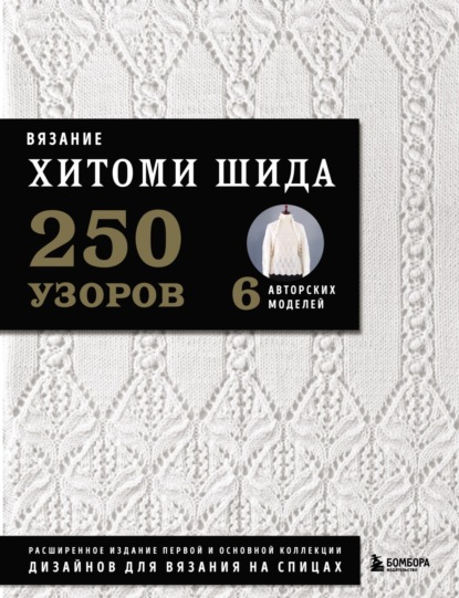 Вязание Хитоми Шида. 250 узоров, 6 авторских моделей. Расширенное издание первой и основной коллекции дизайнов для вязания на спицах - Хитоми Шида