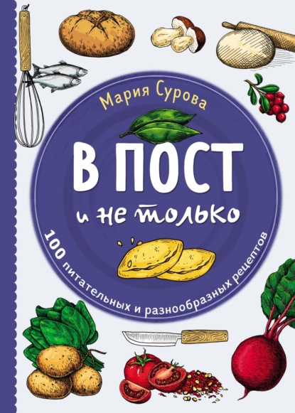 В пост и не только. 100 питательных и разнообразных рецептов - Мария Сурова