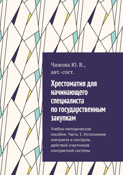 Хрестоматия для начинающего специалиста по государственным закупкам. Учебно-методическое пособие. Часть 3. Исполнение контракта и контроль действий участников контрактной системы - Ю. В. Чижова