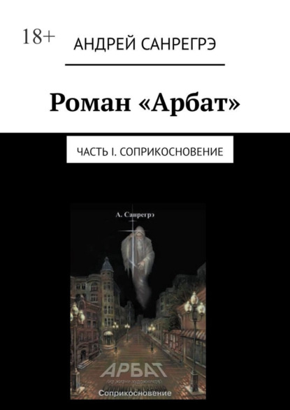 Роман «Арбат». Часть I . Соприкосновение - Андрей Санрегрэ