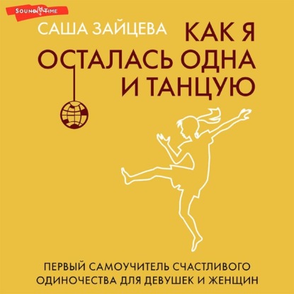 Как я осталась одна и танцую. Первый самоучитель счастливого одиночества для девушек и женщин - Саша Зайцева