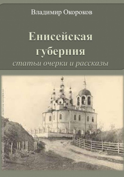 Енисейская губерния. Статьи, очерки и рассказы - Владимир Дмитриевич Окороков