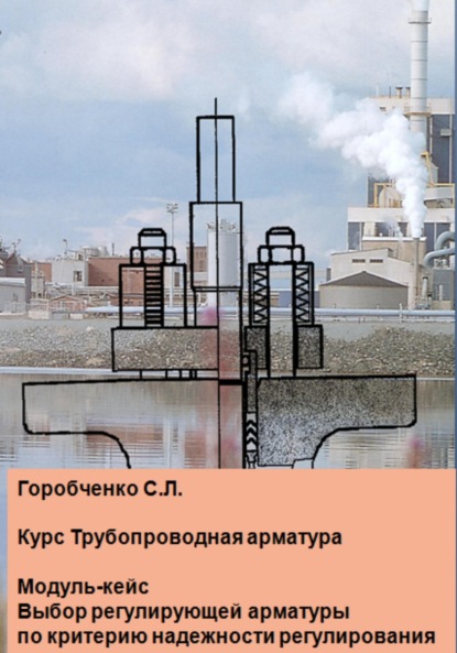 Курс Трубопроводная арматура. Модуль-кейс Выбор регулирующей арматуры по критерию надежности регулирования — Станислав Львович Горобченко