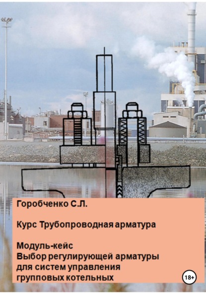 Курс Трубопроводная арматура. Модуль-кейс. Выбор регулирующей арматуры для систем управления групповых котельных — Станислав Львович Горобченко