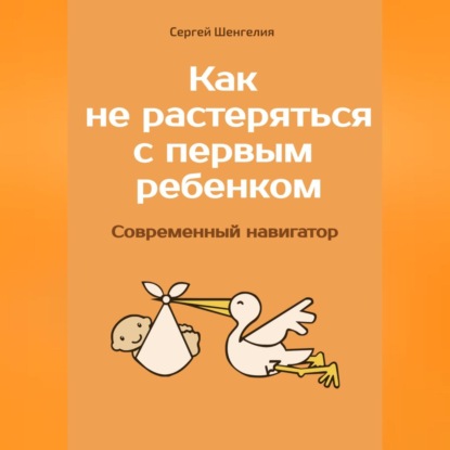 Как не растеряться с первым ребенком. Современный навигатор - Сергей Шенгелия