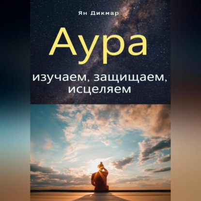 Аура: изучаем, защищаем, исцеляем - Ян Дикмар