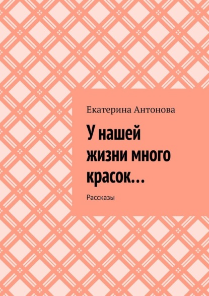 У нашей жизни много красок… Рассказы - Екатерина Антонова