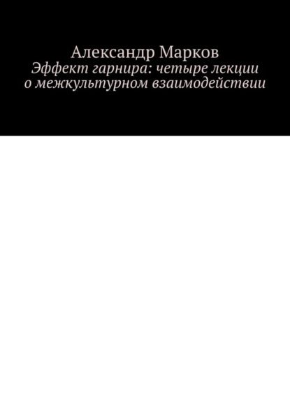 Эффект гарнира: четыре лекции о межкультурном взаимодействии - Александр Марков