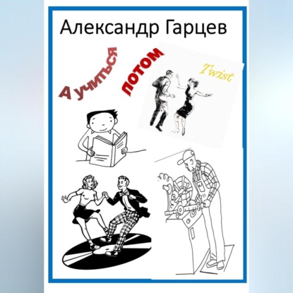 А учиться потом! - Александр Гарцев