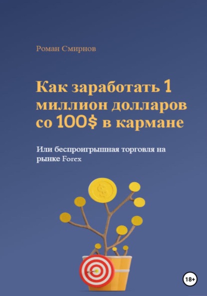 Как заработать 1 миллион долларов со 100$ в кармане, или Беспроигрышная торговля на рынке Forex - Роман Смирнов