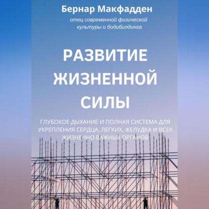 Развитие жизненной силы. Глубокое дыхание и полная система для укрепления сердца, легких, желудка и всех жизненно важных органов - Бернар Макфадден