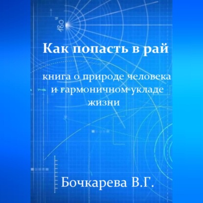 Как попасть в рай. Книга о природе человека и гармоничном укладе жизни - Вера Георгиевна Бочкарева