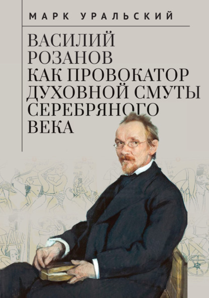 Василий Розанов как провокатор духовной смуты Серебряного века - Марк Уральский