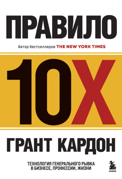 Правило 10X. Технология генерального рывка в бизнесе, профессии, жизни - Грант Кардон