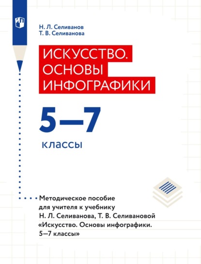 Искусство. Основы инфографики. 5–7 классы. Методическое пособие для учителя к учебнику Н. Л. Селиванова, Т. В. Селивановой «Искусство. Основы инфографики. 5–7 классы» - Т. В. Селиванова