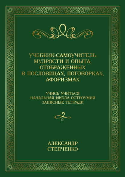 Учебник-самоучитель мудрости и опыта, отображенных в пословицах, поговорках, афоризмах. Учись учиться. Начальная школа остроумия. Записные тетради. — Александр Степченко