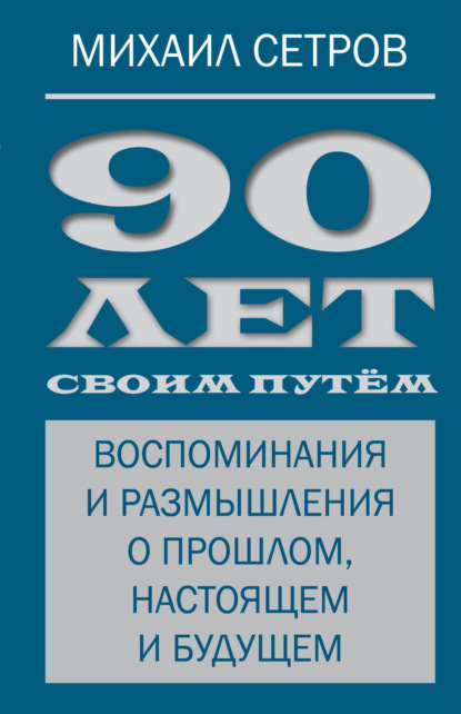 90 лет своим путём. Воспоминания и размышления о прошлом, настоящем и будущем - Михаил Сетров