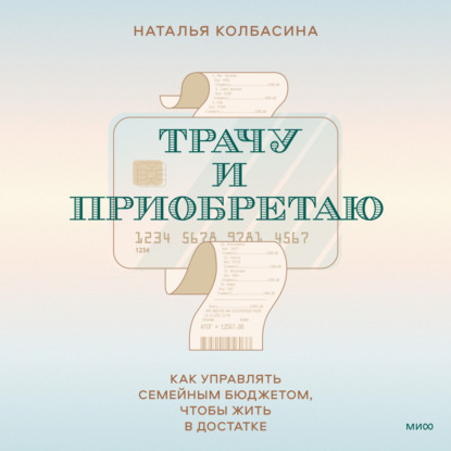 Трачу и приобретаю. Как управлять семейным бюджетом, чтобы жить в достатке - Наталья Колбасина