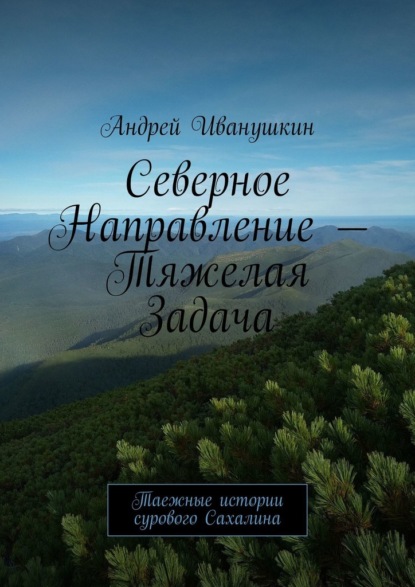 Северное направление – тяжелая задача. Таежные истории сурового Сахалина - Андрей Иванушкин