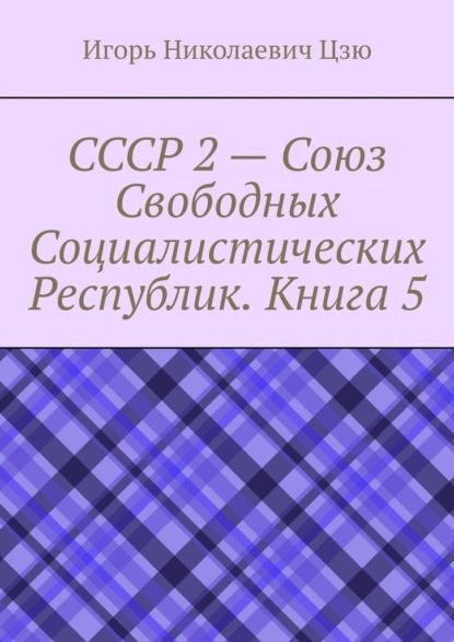 СССР 2 – Союз Свободных Социалистических Республик. Книга 5 — Игорь Николаевич Цзю